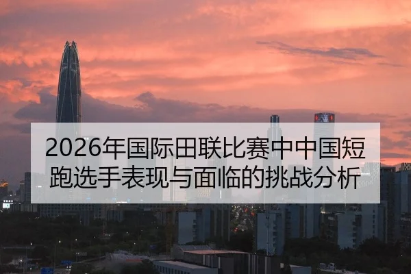 2026年国际田联比赛中中国短跑选手表现与面临的挑战分析