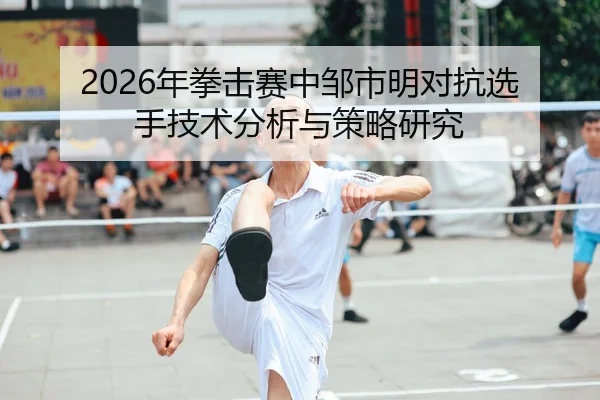 2026年拳击赛中邹市明对抗选手技术分析与策略研究