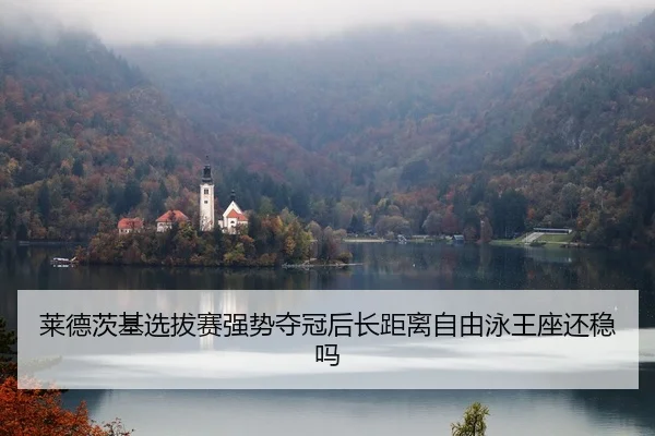莱德茨基选拔赛强势夺冠后长距离自由泳王座还稳吗