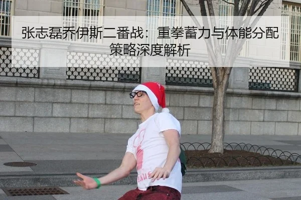 张志磊乔伊斯二番战：重拳蓄力与体能分配策略深度解析