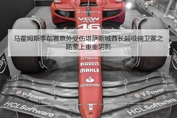 马霍姆斯季前赛意外受伤堪萨斯城酋长超级碗卫冕之路蒙上重重阴影