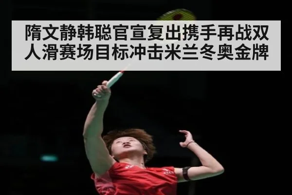 隋文静韩聪官宣复出携手再战双人滑赛场目标冲击米兰冬奥金牌