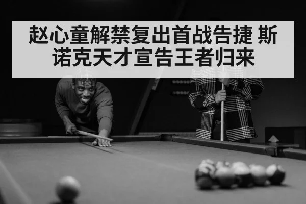赵心童解禁复出首战告捷 斯诺克天才宣告王者归来