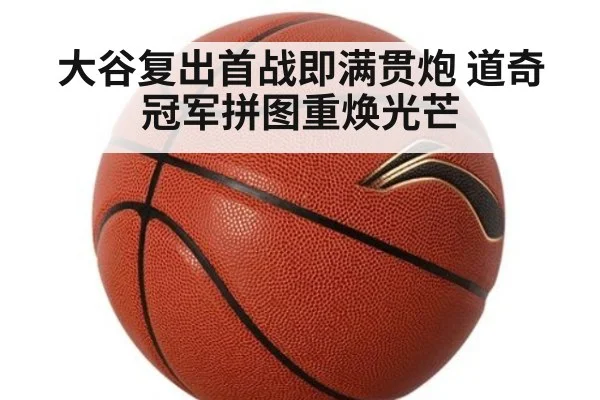 大谷复出首战即满贯炮 道奇冠军拼图重焕光芒